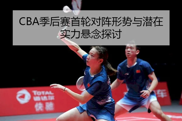 CBA季后赛首轮对阵形势与潜在实力悬念探讨 | BANDAO SPORTS