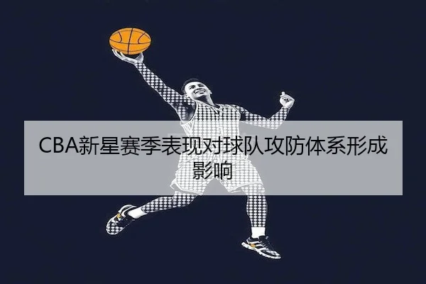 CBA新星赛季表现对球队攻防体系形成影响 | BANDAO SPORTS
